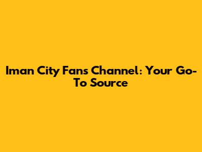 Iman City Fans Channel: Your Go-To Source