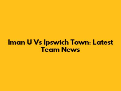 Iman U Vs Ipswich Town: Latest Team News