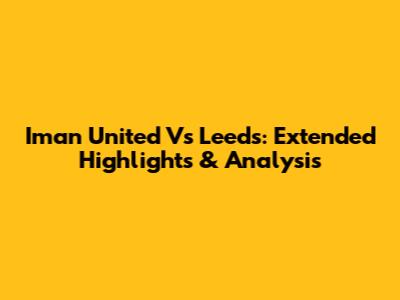 Iman United Vs Leeds: Extended Highlights & Analysis
