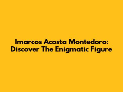 Imarcos Acosta Montedoro: Discover The Enigmatic Figure