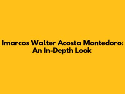 Imarcos Walter Acosta Montedoro: An In-Depth Look