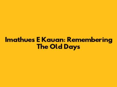 Imathues E Kauan: Remembering The Old Days
