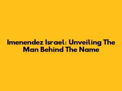 Imenendez Israel: Unveiling The Man Behind The Name
