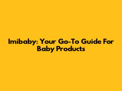 Imibaby: Your Go-To Guide For Baby Products
