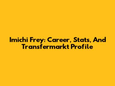 Imichi Frey: Career, Stats, And Transfermarkt Profile