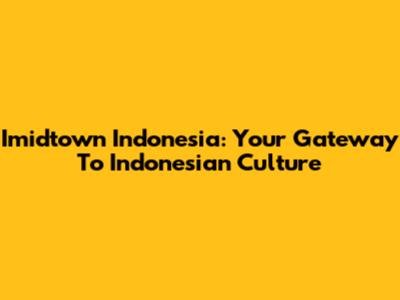 Imidtown Indonesia: Your Gateway To Indonesian Culture