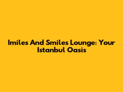 Imiles And Smiles Lounge: Your Istanbul Oasis