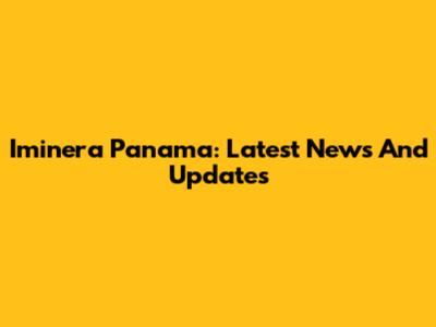 Iminera Panama: Latest News And Updates