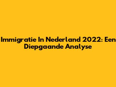 Immigratie In Nederland 2022: Een Diepgaande Analyse