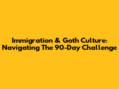 Immigration & Goth Culture: Navigating The 90-Day Challenge