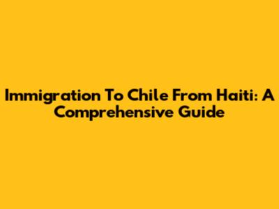 Immigration To Chile From Haiti: A Comprehensive Guide