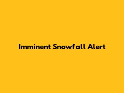 Imminent Snowfall Alert