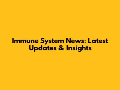 Immune System News: Latest Updates & Insights