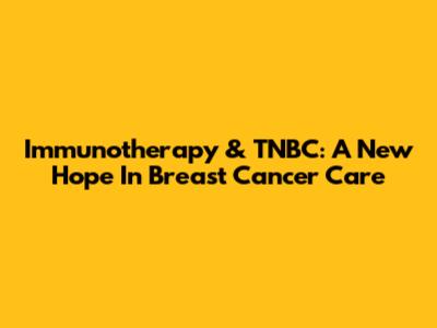 Immunotherapy & TNBC: A New Hope In Breast Cancer Care