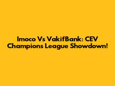 Imoco Vs VakifBank: CEV Champions League Showdown!