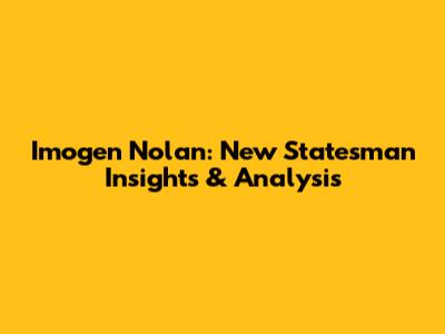 Imogen Nolan: New Statesman Insights & Analysis