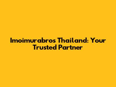Imoimurabros Thailand: Your Trusted Partner
