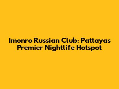 Imonro Russian Club: Pattaya's Premier Nightlife Hotspot
