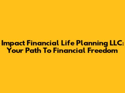 Impact Financial Life Planning LLC: Your Path To Financial Freedom