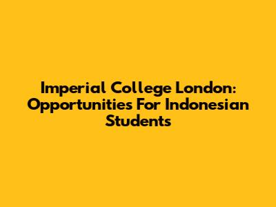 Imperial College London: Opportunities For Indonesian Students