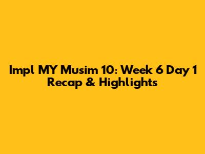 Impl MY Musim 10: Week 6 Day 1 Recap & Highlights