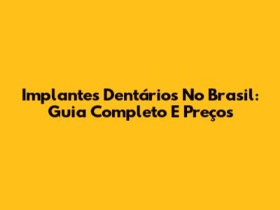 Implantes Dentários No Brasil: Guia Completo E Preços