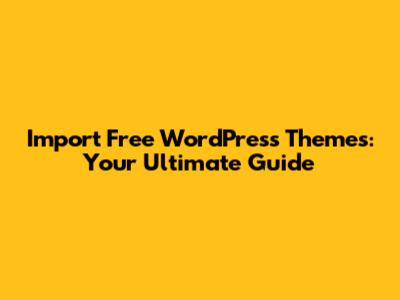 Import Free WordPress Themes: Your Ultimate Guide