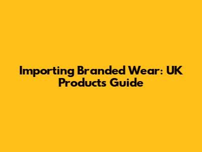 Importing Branded Wear: UK Products Guide