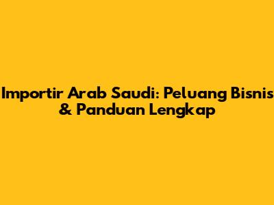 Importir Arab Saudi: Peluang Bisnis & Panduan Lengkap