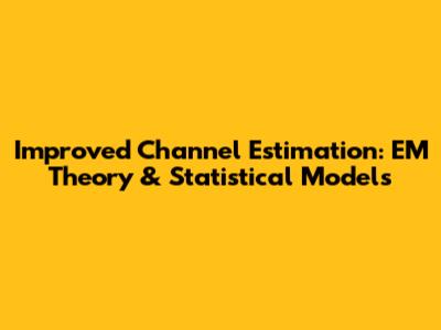 Improved Channel Estimation: EM Theory & Statistical Models