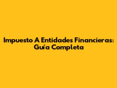 Impuesto A Entidades Financieras: Guía Completa