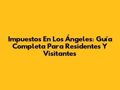 Impuestos En Los Ángeles: Guía Completa Para Residentes Y Visitantes