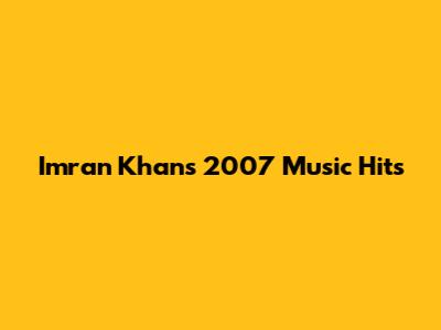 Imran Khan's 2007 Music Hits