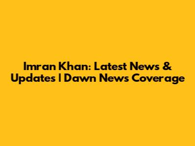 Imran Khan: Latest News & Updates | Dawn News Coverage