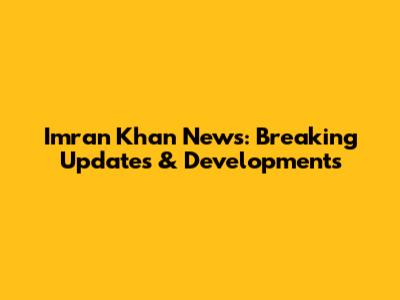 Imran Khan News: Breaking Updates & Developments