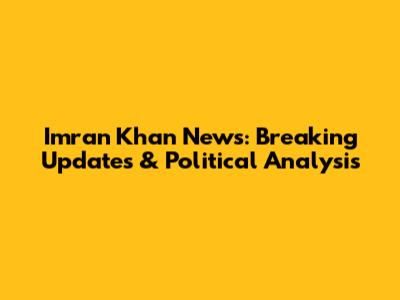 Imran Khan News: Breaking Updates & Political Analysis