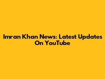 Imran Khan News: Latest Updates On YouTube
