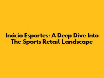 Inácio Esportes: A Deep Dive Into The Sports Retail Landscape