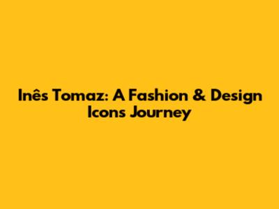 Inês Tomaz: A Fashion & Design Icon's Journey