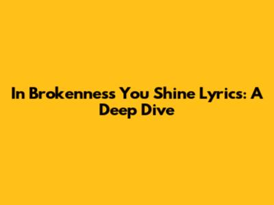 In Brokenness You Shine Lyrics: A Deep Dive