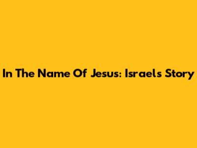 In The Name Of Jesus: Israel's Story