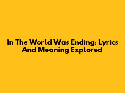 In The World Was Ending: Lyrics And Meaning Explored