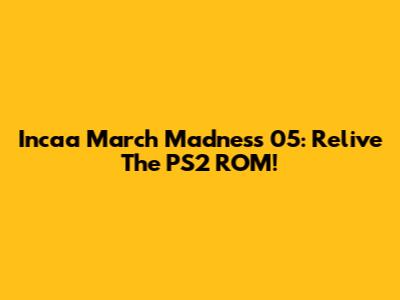 Incaa March Madness 05: Relive The PS2 ROM!