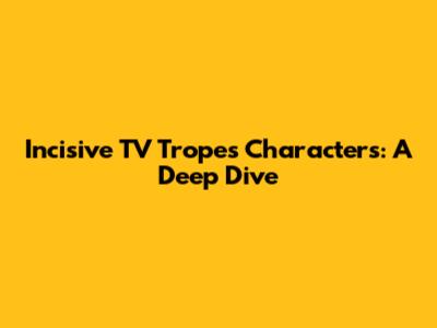 Incisive TV Tropes Characters: A Deep Dive