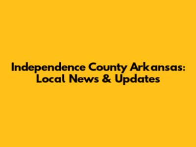 Independence County Arkansas: Local News & Updates
