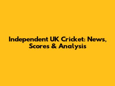 Independent UK Cricket: News, Scores & Analysis