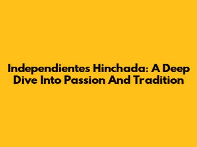 Independiente's Hinchada: A Deep Dive Into Passion And Tradition