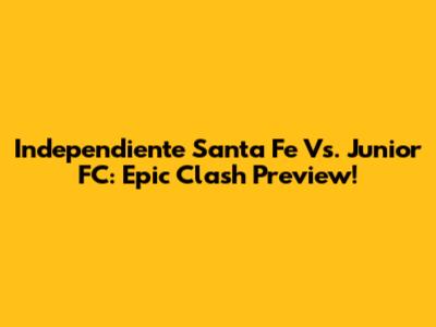 Independiente Santa Fe Vs. Junior FC: Epic Clash Preview!