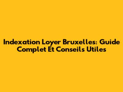 Indexation Loyer Bruxelles: Guide Complet Et Conseils Utiles