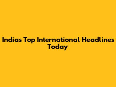 India's Top International Headlines Today